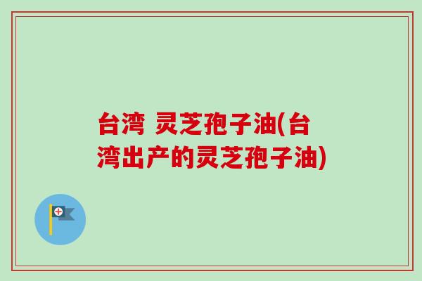 台湾 灵芝孢子油(台湾出产的灵芝孢子油)-第1张图片-卓越灵芝孢子粉 台湾 灵芝孢子油(台湾出产的灵芝孢子油)-第1张图片-卓越灵芝孢子粉