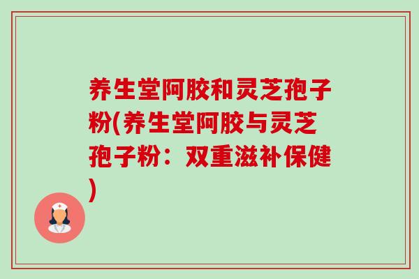 养生堂阿胶和灵芝孢子粉(养生堂阿胶与灵芝孢子粉:双重滋补保健)-第1张图片-卓越灵芝孢子粉 养生堂阿胶和灵芝孢子粉(养生堂阿胶与灵芝孢子粉:双重滋补保健)-第1张图片-卓越灵芝孢子粉
