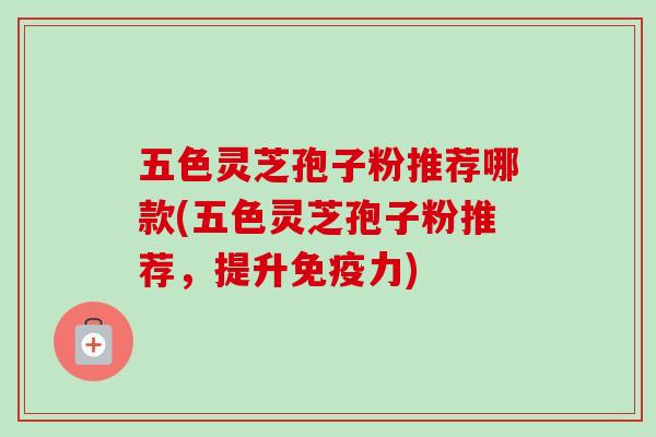五色灵芝孢子粉推荐哪款(五色灵芝孢子粉推荐,提升免疫力)-第1张图片-卓越灵芝孢子粉 五色灵芝孢子粉推荐哪款(五色灵芝孢子粉推荐,提升免疫力)-第1张图片-卓越灵芝孢子粉