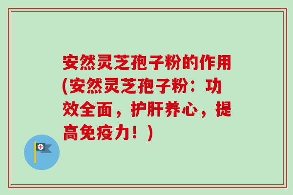 安然灵芝孢子粉的作用(安然灵芝孢子粉:功效全面,护肝养心,提高免疫力!)-第1张图片-卓越灵芝孢子粉 安然灵芝孢子粉的作用(安然灵芝孢子粉:功效全面,护肝养心,提高免疫力!)-第1张图片-卓越灵芝孢子粉