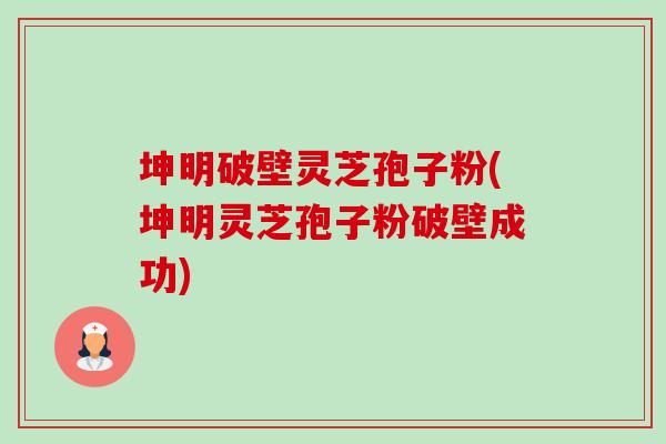 坤明破壁灵芝孢子粉(坤明灵芝孢子粉破壁成功)-第1张图片-卓越灵芝孢子粉 坤明破壁灵芝孢子粉(坤明灵芝孢子粉破壁成功)-第1张图片-卓越灵芝孢子粉