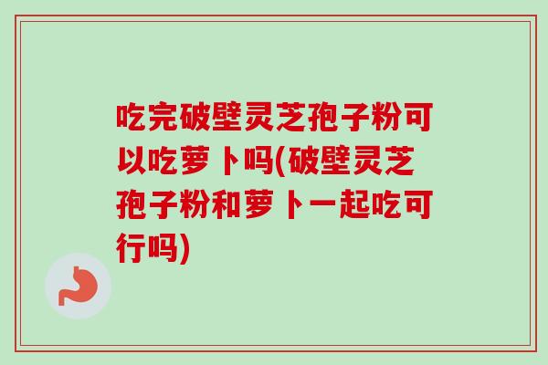吃完破壁灵芝孢子粉可以吃萝卜吗(破壁灵芝孢子粉和萝卜一起吃可行吗)-第1张图片-卓越灵芝孢子粉 吃完破壁灵芝孢子粉可以吃萝卜吗(破壁灵芝孢子粉和萝卜一起吃可行吗)-第1张图片-卓越灵芝孢子粉