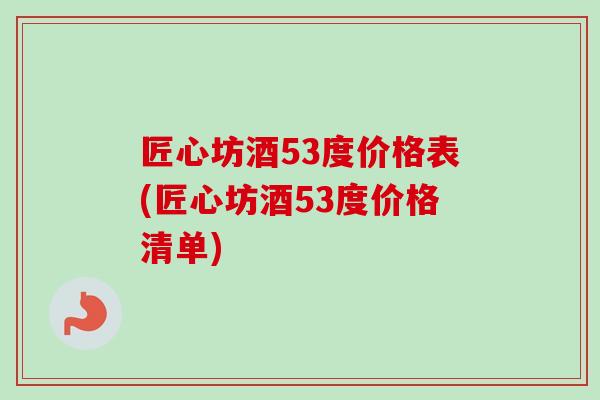 匠心坊酒53度价格表(匠心坊酒53度价格清单)-第1张图片-卓越灵芝孢子粉 匠心坊酒53度价格表(匠心坊酒53度价格清单)-第1张图片-卓越灵芝孢子粉