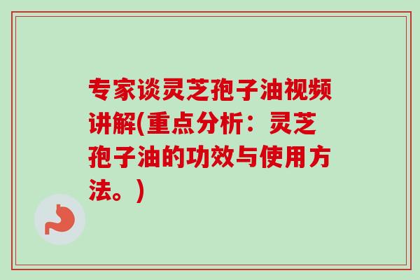 专家谈灵芝孢子油视频讲解(重点分析:灵芝孢子油的功效与使用方法。)-第1张图片-卓越灵芝孢子粉 专家谈灵芝孢子油视频讲解(重点分析:灵芝孢子油的功效与使用方法。)-第1张图片-卓越灵芝孢子粉