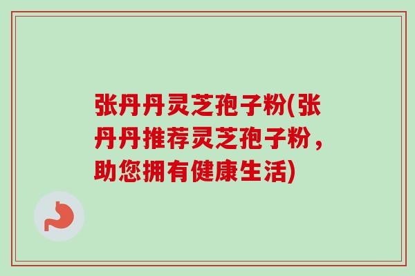 张丹丹灵芝孢子粉(张丹丹推荐灵芝孢子粉,助您拥有健康生活)-第1张图片-卓越灵芝孢子粉 张丹丹灵芝孢子粉(张丹丹推荐灵芝孢子粉,助您拥有健康生活)-第1张图片-卓越灵芝孢子粉