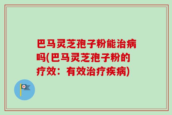 巴马灵芝孢子粉能治病吗(巴马灵芝孢子粉的疗效:有效治疗疾病)-第1张图片-卓越灵芝孢子粉 巴马灵芝孢子粉能治病吗(巴马灵芝孢子粉的疗效:有效治疗疾病)-第1张图片-卓越灵芝孢子粉