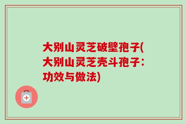 大别山灵芝破壁孢子(大别山灵芝壳斗孢子：功效与做法)-第1张图片-卓越灵芝孢子粉