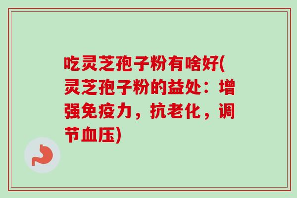 吃灵芝孢子粉有啥好(灵芝孢子粉的益处：增强免疫力，抗老化，调节血压)-第1张图片-卓越灵芝孢子粉