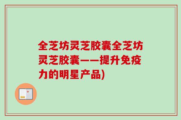 全芝坊灵芝胶囊全芝坊灵芝胶囊——提升免疫力的明星产品)-第1张图片-卓越灵芝孢子粉