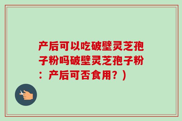 产后可以吃破壁灵芝孢子粉吗破壁灵芝孢子粉:产后可否食用?)-第1张图片-卓越灵芝孢子粉 产后可以吃破壁灵芝孢子粉吗破壁灵芝孢子粉:产后可否食用?)-第1张图片-卓越灵芝孢子粉