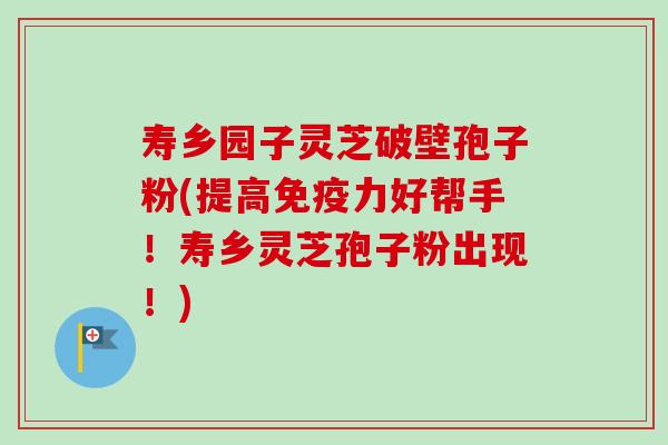 寿乡园子灵芝破壁孢子粉(提高免疫力好帮手!寿乡灵芝孢子粉出现!)-第1张图片-卓越灵芝孢子粉 寿乡园子灵芝破壁孢子粉(提高免疫力好帮手!寿乡灵芝孢子粉出现!)-第1张图片-卓越灵芝孢子粉