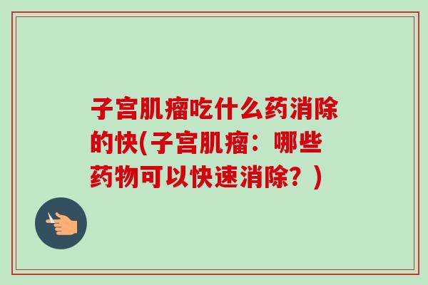 子宫肌瘤吃什么药消除的快(子宫肌瘤：哪些药物可以快速消除？)-第1张图片-卓越灵芝孢子粉