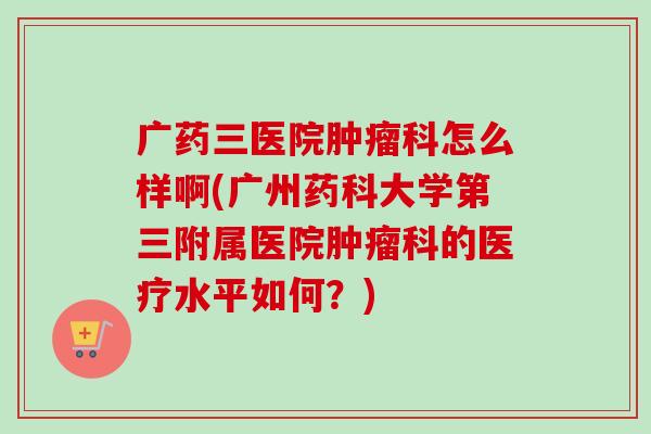 广药三医院肿瘤科怎么样啊(广州药科大学第三附属医院肿瘤科的医疗水平如何?)-第1张图片-卓越灵芝孢子粉 广药三医院肿瘤科怎么样啊(广州药科大学第三附属医院肿瘤科的医疗水平如何?)-第1张图片-卓越灵芝孢子粉
