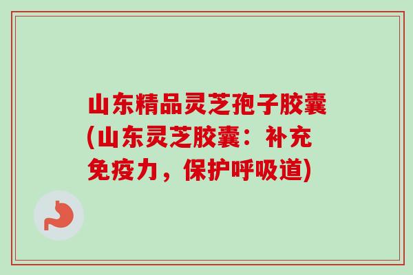 山东精品灵芝孢子胶囊(山东灵芝胶囊:补充免疫力,保护呼吸道)-第1张图片-卓越灵芝孢子粉 山东精品灵芝孢子胶囊(山东灵芝胶囊:补充免疫力,保护呼吸道)-第1张图片-卓越灵芝孢子粉