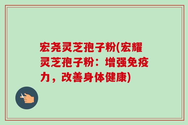 宏尧灵芝孢子粉(宏耀灵芝孢子粉:增强免疫力,改善身体健康)-第1张图片-卓越灵芝孢子粉 宏尧灵芝孢子粉(宏耀灵芝孢子粉:增强免疫力,改善身体健康)-第1张图片-卓越灵芝孢子粉