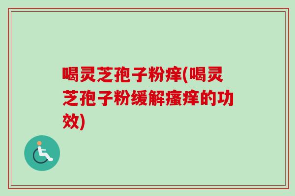 喝灵芝孢子粉痒(喝灵芝孢子粉缓解瘙痒的功效)-第1张图片-卓越灵芝孢子粉 喝灵芝孢子粉痒(喝灵芝孢子粉缓解瘙痒的功效)-第1张图片-卓越灵芝孢子粉