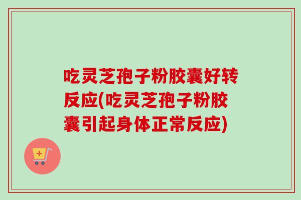 吃灵芝孢子粉胶囊好转反应(吃灵芝孢子粉胶囊引起身体正常反应)-第1张图片-卓越灵芝孢子粉