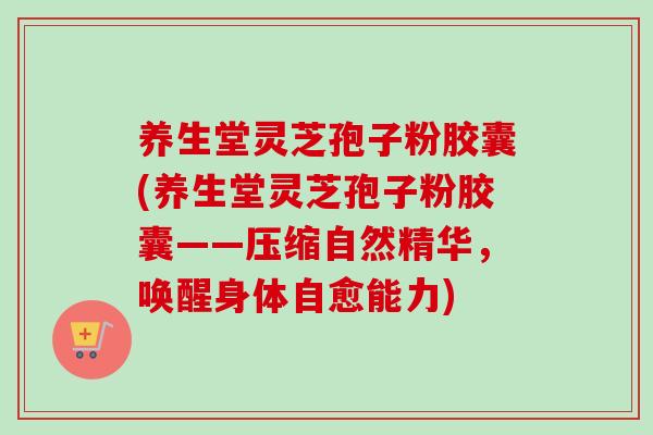 养生堂灵芝孢子粉胶囊(养生堂灵芝孢子粉胶囊——压缩自然精华，唤醒身体自愈能力)-第1张图片-卓越灵芝孢子粉