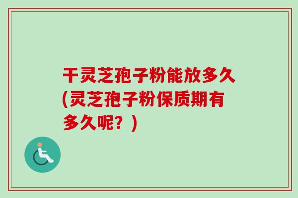 干灵芝孢子粉能放多久(灵芝孢子粉保质期有多久呢?)-第1张图片-卓越灵芝孢子粉 干灵芝孢子粉能放多久(灵芝孢子粉保质期有多久呢?)-第1张图片-卓越灵芝孢子粉