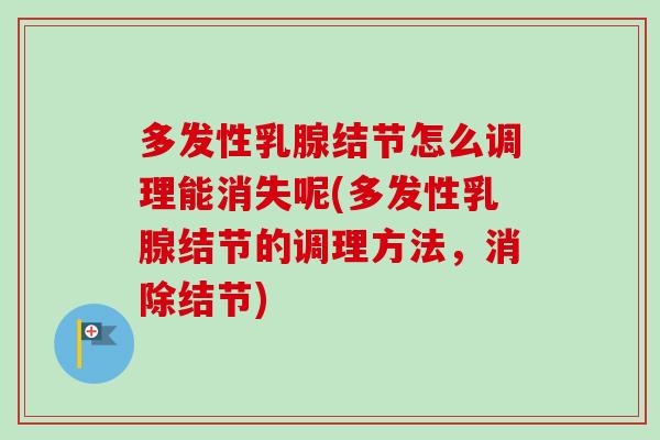 多发性乳腺结节怎么调理能消失呢(多发性乳腺结节的调理方法,消除结节)-第1张图片-卓越灵芝孢子粉 多发性乳腺结节怎么调理能消失呢(多发性乳腺结节的调理方法,消除结节)-第1张图片-卓越灵芝孢子粉