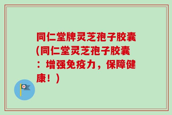 同仁堂牌灵芝孢子胶囊(同仁堂灵芝孢子胶囊:增强免疫力,保障健康!)-第1张图片-卓越灵芝孢子粉 同仁堂牌灵芝孢子胶囊(同仁堂灵芝孢子胶囊:增强免疫力,保障健康!)-第1张图片-卓越灵芝孢子粉