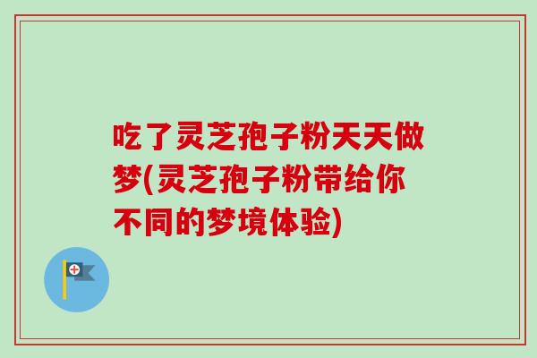 吃了灵芝孢子粉天天做梦(灵芝孢子粉带给你不同的梦境体验)-第1张图片-卓越灵芝孢子粉 吃了灵芝孢子粉天天做梦(灵芝孢子粉带给你不同的梦境体验)-第1张图片-卓越灵芝孢子粉