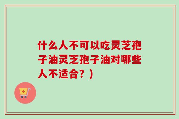 什么人不可以吃灵芝孢子油灵芝孢子油对哪些人不适合?)-第1张图片-卓越灵芝孢子粉 什么人不可以吃灵芝孢子油灵芝孢子油对哪些人不适合?)-第1张图片-卓越灵芝孢子粉