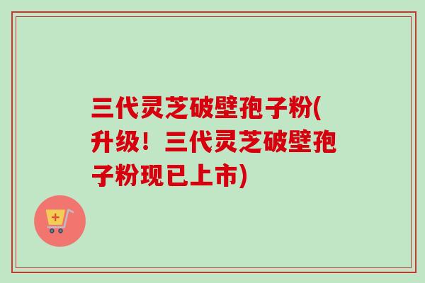 三代灵芝破壁孢子粉(升级!三代灵芝破壁孢子粉现已上市)-第1张图片-卓越灵芝孢子粉 三代灵芝破壁孢子粉(升级!三代灵芝破壁孢子粉现已上市)-第1张图片-卓越灵芝孢子粉