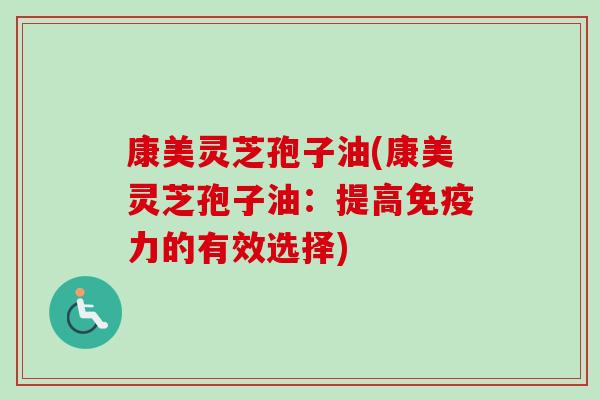 康美灵芝孢子油(康美灵芝孢子油:提高免疫力的有效选择)-第1张图片-卓越灵芝孢子粉 康美灵芝孢子油(康美灵芝孢子油:提高免疫力的有效选择)-第1张图片-卓越灵芝孢子粉