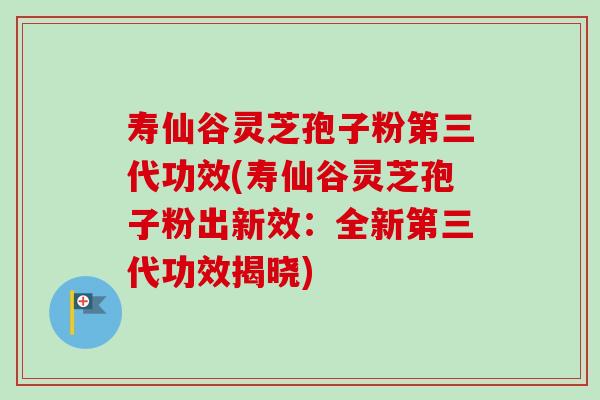 寿仙谷灵芝孢子粉第三代功效(寿仙谷灵芝孢子粉出新效:全新第三代功效揭晓)-第1张图片-卓越灵芝孢子粉 寿仙谷灵芝孢子粉第三代功效(寿仙谷灵芝孢子粉出新效:全新第三代功效揭晓)-第1张图片-卓越灵芝孢子粉