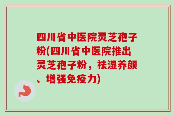 四川省中医院灵芝孢子粉(四川省中医院推出灵芝孢子粉,祛湿养颜、增强免疫力)-第1张图片-卓越灵芝孢子粉 四川省中医院灵芝孢子粉(四川省中医院推出灵芝孢子粉,祛湿养颜、增强免疫力)-第1张图片-卓越灵芝孢子粉