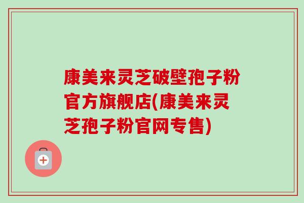 康美来灵芝破壁孢子粉官方旗舰店(康美来灵芝孢子粉官网专售)-第1张图片-卓越灵芝孢子粉 康美来灵芝破壁孢子粉官方旗舰店(康美来灵芝孢子粉官网专售)-第1张图片-卓越灵芝孢子粉
