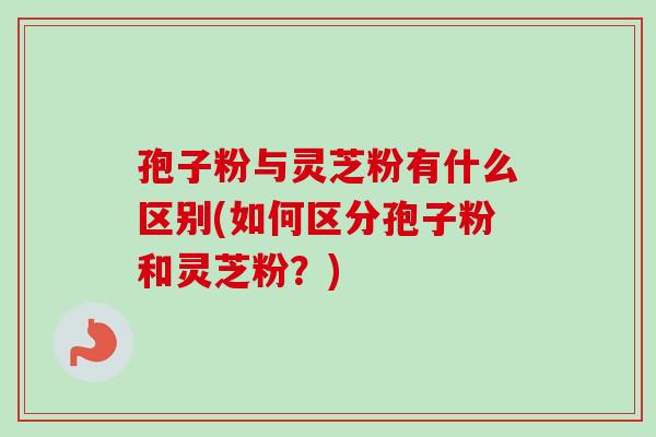 孢子粉与灵芝粉有什么区别(如何区分孢子粉和灵芝粉?)-第1张图片-卓越灵芝孢子粉 孢子粉与灵芝粉有什么区别(如何区分孢子粉和灵芝粉?)-第1张图片-卓越灵芝孢子粉