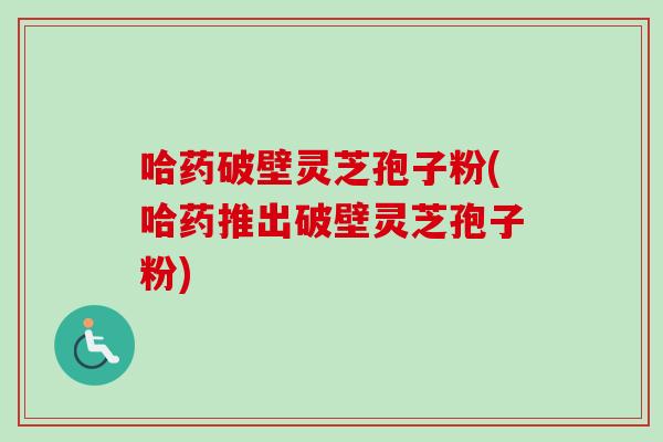 哈药破壁灵芝孢子粉(哈药推出破壁灵芝孢子粉)-第1张图片-卓越灵芝孢子粉 哈药破壁灵芝孢子粉(哈药推出破壁灵芝孢子粉)-第1张图片-卓越灵芝孢子粉