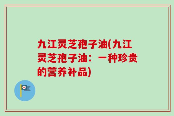 九江灵芝孢子油(九江灵芝孢子油:一种珍贵的营养补品)-第1张图片-卓越灵芝孢子粉 九江灵芝孢子油(九江灵芝孢子油:一种珍贵的营养补品)-第1张图片-卓越灵芝孢子粉