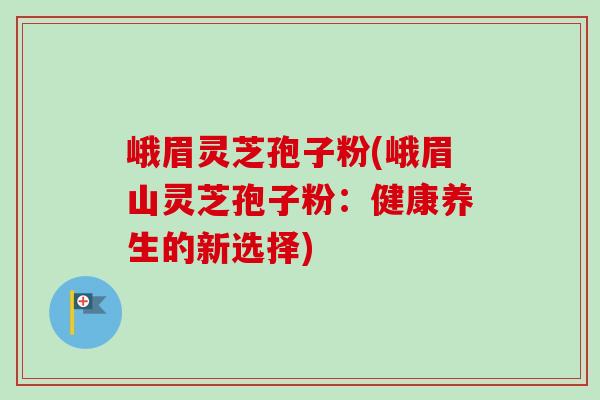 峨眉灵芝孢子粉(峨眉山灵芝孢子粉:健康养生的新选择)-第1张图片-卓越灵芝孢子粉 峨眉灵芝孢子粉(峨眉山灵芝孢子粉:健康养生的新选择)-第1张图片-卓越灵芝孢子粉