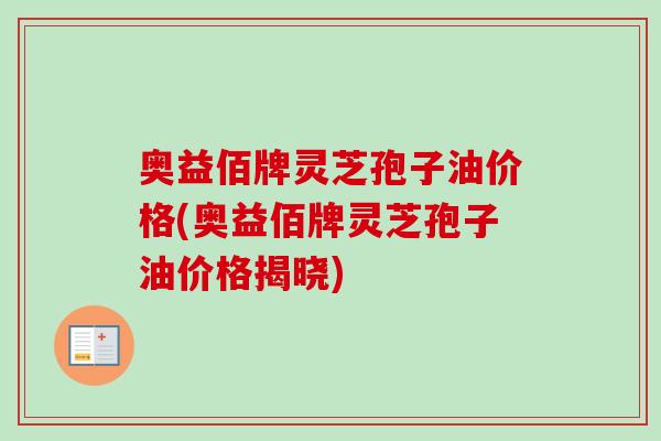 奥益佰牌灵芝孢子油价格(奥益佰牌灵芝孢子油价格揭晓)-第1张图片-卓越灵芝孢子粉