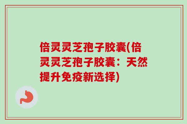 倍灵灵芝孢子胶囊(倍灵灵芝孢子胶囊:天然提升免疫新选择)-第1张图片-卓越灵芝孢子粉 倍灵灵芝孢子胶囊(倍灵灵芝孢子胶囊:天然提升免疫新选择)-第1张图片-卓越灵芝孢子粉