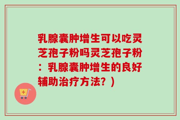乳腺囊肿增生可以吃灵芝孢子粉吗灵芝孢子粉：乳腺囊肿增生的良好辅助治疗方法？)-第1张图片-卓越灵芝孢子粉
