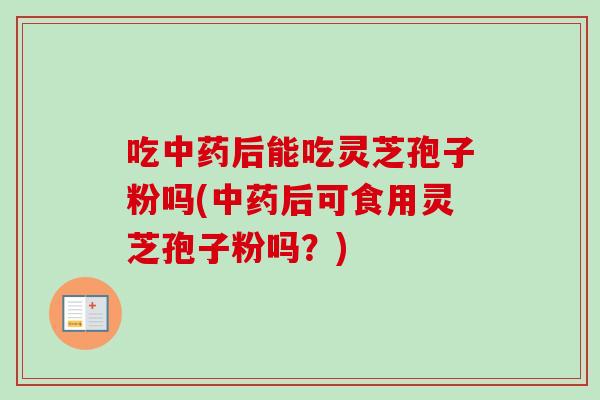 吃中药后能吃灵芝孢子粉吗(中药后可食用灵芝孢子粉吗?)-第1张图片-卓越灵芝孢子粉 吃中药后能吃灵芝孢子粉吗(中药后可食用灵芝孢子粉吗?)-第1张图片-卓越灵芝孢子粉