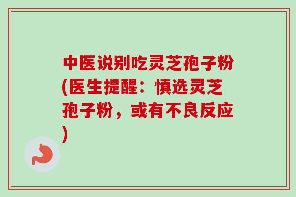 中医说别吃灵芝孢子粉(医生提醒:慎选灵芝孢子粉,或有不良反应)-第1张图片-卓越灵芝孢子粉 中医说别吃灵芝孢子粉(医生提醒:慎选灵芝孢子粉,或有不良反应)-第1张图片-卓越灵芝孢子粉