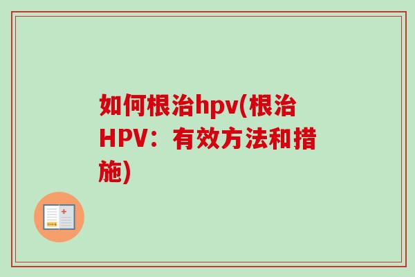 如何根治hpv(根治HPV:有效方法和措施)-第1张图片-卓越灵芝孢子粉 如何根治hpv(根治HPV:有效方法和措施)-第1张图片-卓越灵芝孢子粉