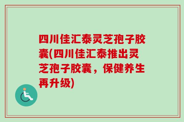 四川佳汇泰灵芝孢子胶囊(四川佳汇泰推出灵芝孢子胶囊,保健养生再升级)-第1张图片-卓越灵芝孢子粉 四川佳汇泰灵芝孢子胶囊(四川佳汇泰推出灵芝孢子胶囊,保健养生再升级)-第1张图片-卓越灵芝孢子粉