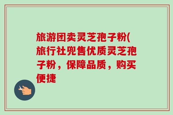 旅游团卖灵芝孢子粉(旅行社兜售优质灵芝孢子粉,保障品质,购买便捷-第1张图片-卓越灵芝孢子粉 旅游团卖灵芝孢子粉(旅行社兜售优质灵芝孢子粉,保障品质,购买便捷-第1张图片-卓越灵芝孢子粉