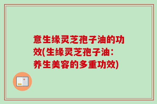 意生缘灵芝孢子油的功效(生缘灵芝孢子油:养生美容的多重功效)-第1张图片-卓越灵芝孢子粉 意生缘灵芝孢子油的功效(生缘灵芝孢子油:养生美容的多重功效)-第1张图片-卓越灵芝孢子粉