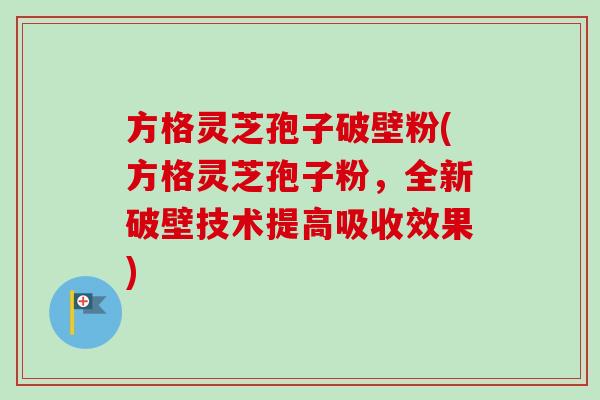 方格灵芝孢子破壁粉(方格灵芝孢子粉,全新破壁技术提高吸收效果)-第1张图片-卓越灵芝孢子粉 方格灵芝孢子破壁粉(方格灵芝孢子粉,全新破壁技术提高吸收效果)-第1张图片-卓越灵芝孢子粉