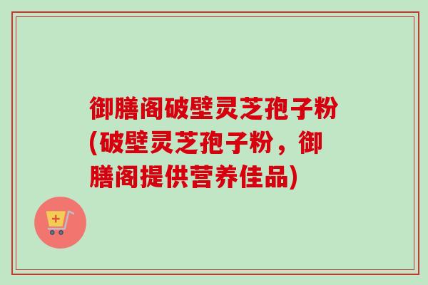 御膳阁破壁灵芝孢子粉(破壁灵芝孢子粉,御膳阁提供营养佳品)-第1张图片-卓越灵芝孢子粉 御膳阁破壁灵芝孢子粉(破壁灵芝孢子粉,御膳阁提供营养佳品)-第1张图片-卓越灵芝孢子粉