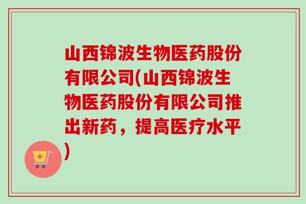 山西锦波生物医药股份有限公司(山西锦波生物医药股份有限公司推出新药，提高医疗水平)-第1张图片-卓越灵芝孢子粉