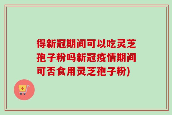 得新冠期间可以吃灵芝孢子粉吗新冠疫情期间可否食用灵芝孢子粉)-第1张图片-卓越灵芝孢子粉