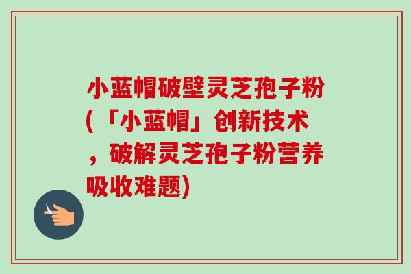 小蓝帽破壁灵芝孢子粉(「小蓝帽」创新技术,破解灵芝孢子粉营养吸收难题)-第1张图片-卓越灵芝孢子粉 小蓝帽破壁灵芝孢子粉(「小蓝帽」创新技术,破解灵芝孢子粉营养吸收难题)-第1张图片-卓越灵芝孢子粉